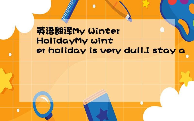 英语翻译My Winter HolidayMy winter holiday is very dull.I stay a