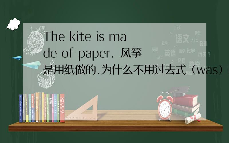 The kite is made of paper．风筝是用纸做的.为什么不用过去式（was）而用is?