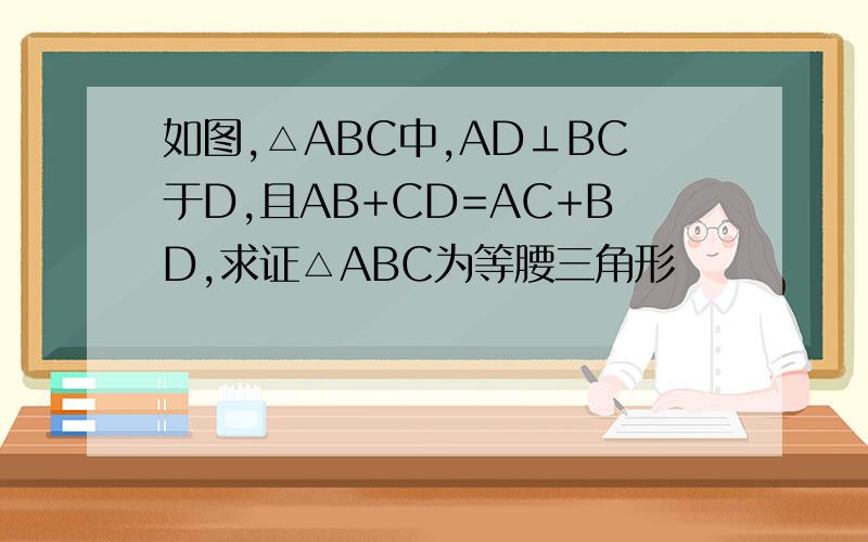 如图,△ABC中,AD⊥BC于D,且AB+CD=AC+BD,求证△ABC为等腰三角形
