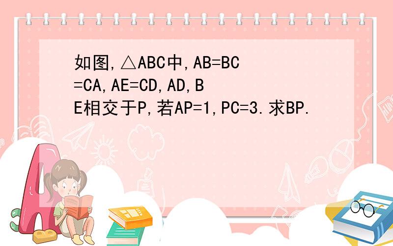 如图,△ABC中,AB=BC=CA,AE=CD,AD,BE相交于P,若AP=1,PC=3.求BP.