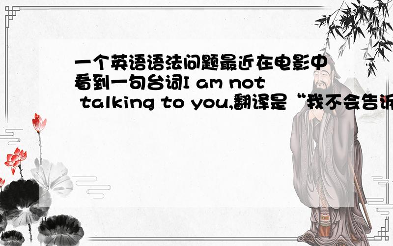 一个英语语法问题最近在电影中看到一句台词I am not talking to you,翻译是“我不会告诉你的”.对于这