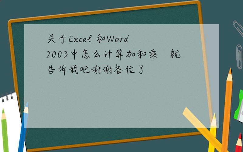 关于Excel 和Word 2003中怎么计算加和乘　就告诉我吧谢谢各位了