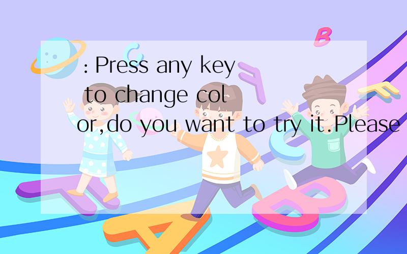 ：Press any key to change color,do you want to try it.Please