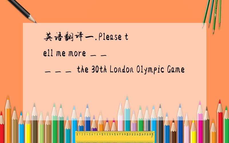 英语翻译一.Please tell me more _____ the 30th London Olympic Game