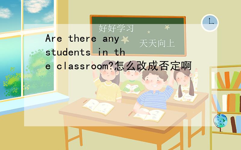 Are there any students in the classroom?怎么改成否定啊
