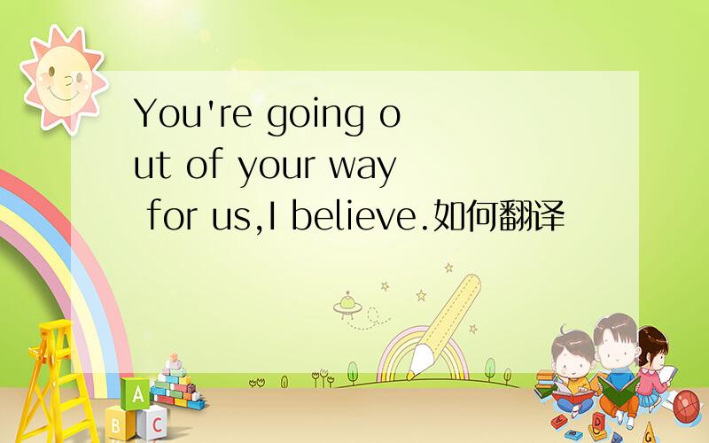 You're going out of your way for us,I believe.如何翻译