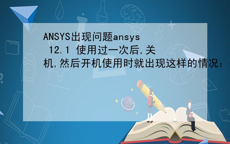 ANSYS出现问题ansys 12.1 使用过一次后,关机,然后开机使用时就出现这样的情况：COUldn't conne