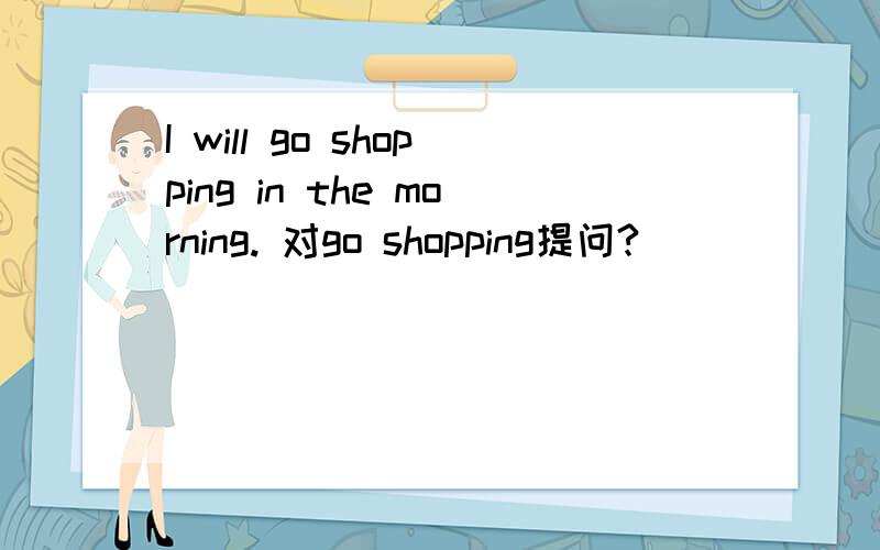 I will go shopping in the morning. 对go shopping提问?