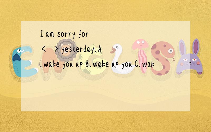I am sorry for< >yesterday.A.wake you up B.wake up you C.wak