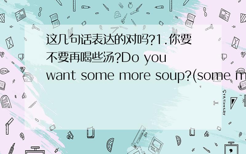 这几句话表达的对吗?1.你要不要再喝些汤?Do you want some more soup?(some more )
