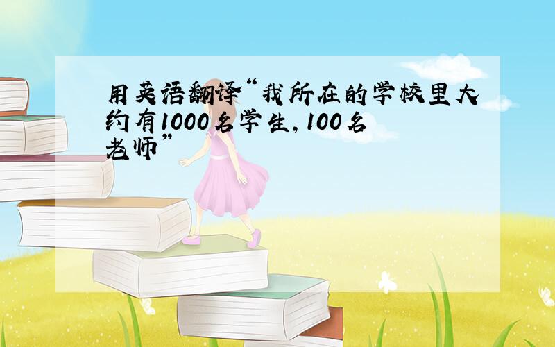用英语翻译“我所在的学校里大约有1000名学生,100名老师”