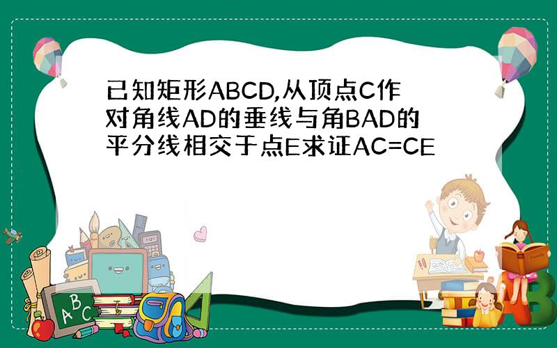 已知矩形ABCD,从顶点C作对角线AD的垂线与角BAD的平分线相交于点E求证AC=CE
