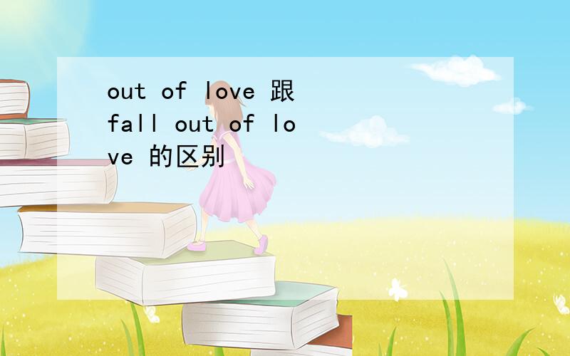 out of love 跟 fall out of love 的区别