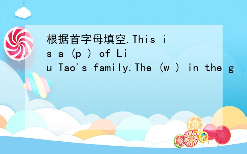 根据首字母填空.This is a (p ) of Liu Tao's family.The (w ) in the g