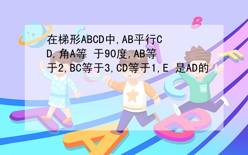在梯形ABCD中,AB平行CD,角A等 于90度,AB等于2,BC等于3,CD等于1,E 是AD的