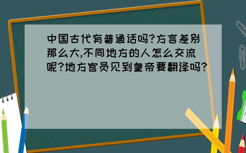 中国古代有普通话吗?方言差别那么大,不同地方的人怎么交流呢?地方官员见到皇帝要翻译吗?