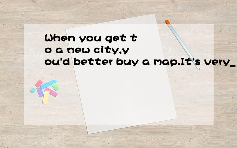 When you get to a new city,you'd better buy a map.It's very_