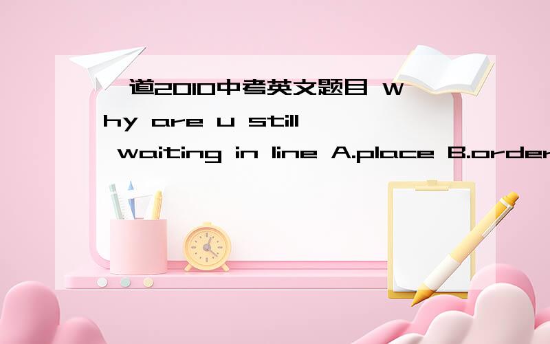 一道2010中考英文题目 Why are u still waiting in line A.place B.order