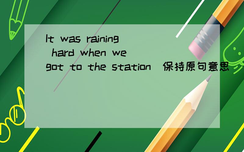 It was raining hard when we got to the station（保持原句意思）