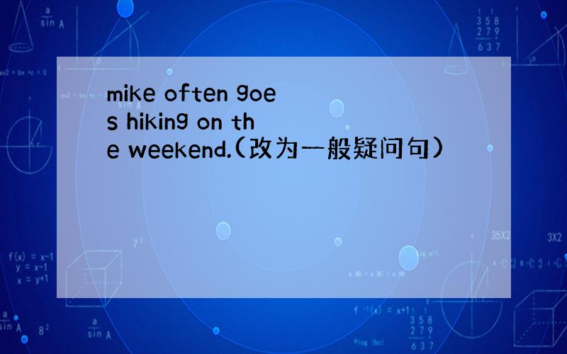 mike often goes hiking on the weekend.(改为一般疑问句)