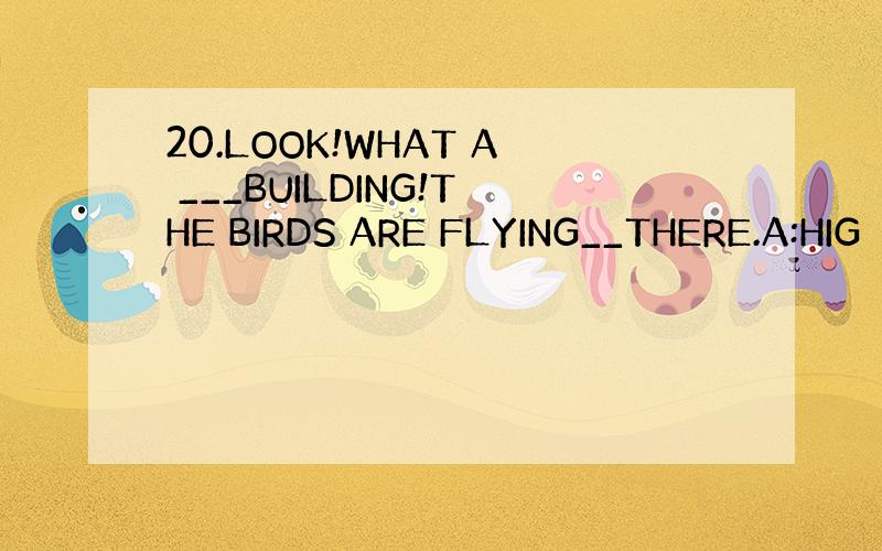 20.LOOK!WHAT A ___BUILDING!THE BIRDS ARE FLYING__THERE.A:HIG