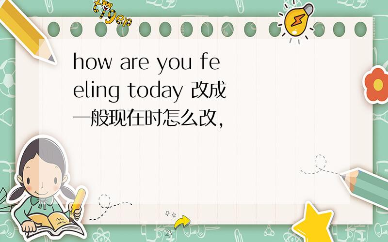 how are you feeling today 改成一般现在时怎么改,