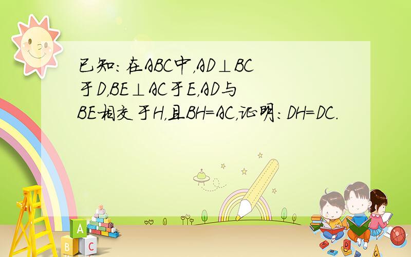 已知：在ABC中，AD⊥BC于D，BE⊥AC于E，AD与BE相交于H，且BH=AC，证明：DH=DC．