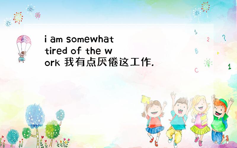 i am somewhat tired of the work 我有点厌倦这工作.