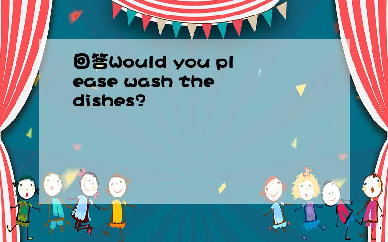 回答Would you please wash the dishes?