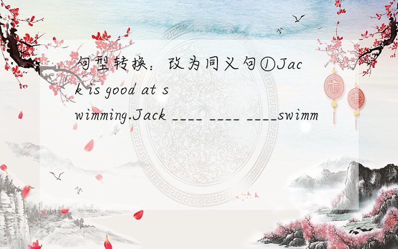 句型转换：改为同义句①Jack is good at swimming.Jack ____ ____ ____swimm