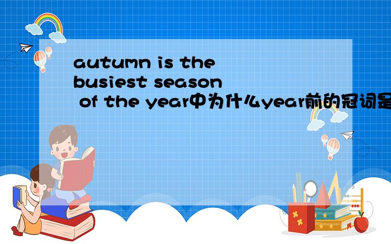 autumn is the busiest season of the year中为什么year前的冠词是the
