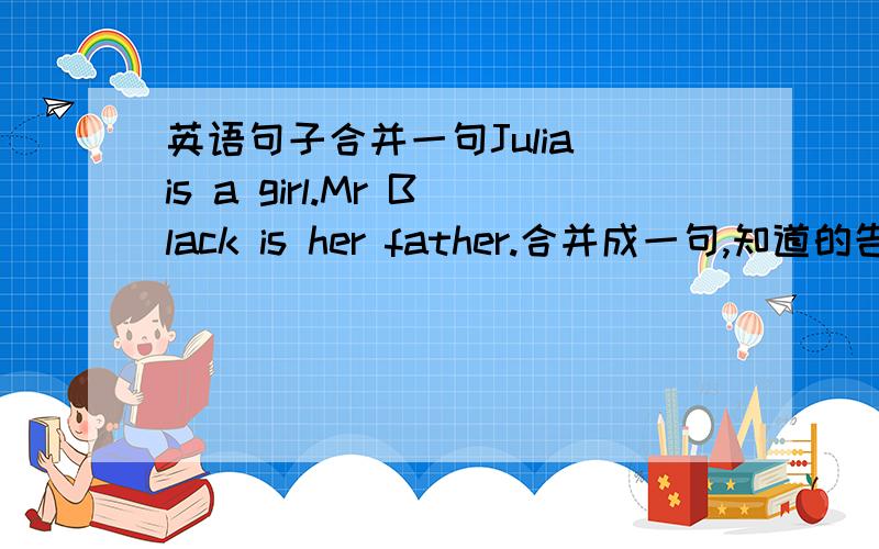 英语句子合并一句Julia is a girl.Mr Black is her father.合并成一句,知道的告诉下,