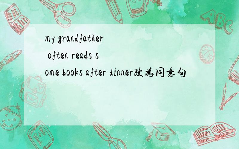 my grandfather often reads some books after dinner改为同意句