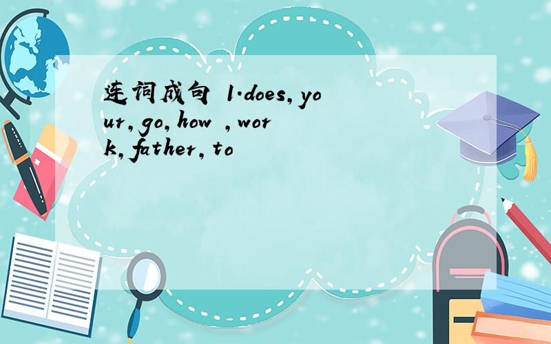 连词成句 1.does,your,go,how ,work,father,to