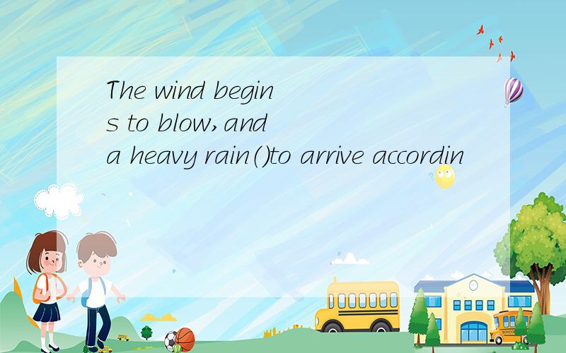 The wind begins to blow,and a heavy rain（）to arrive accordin