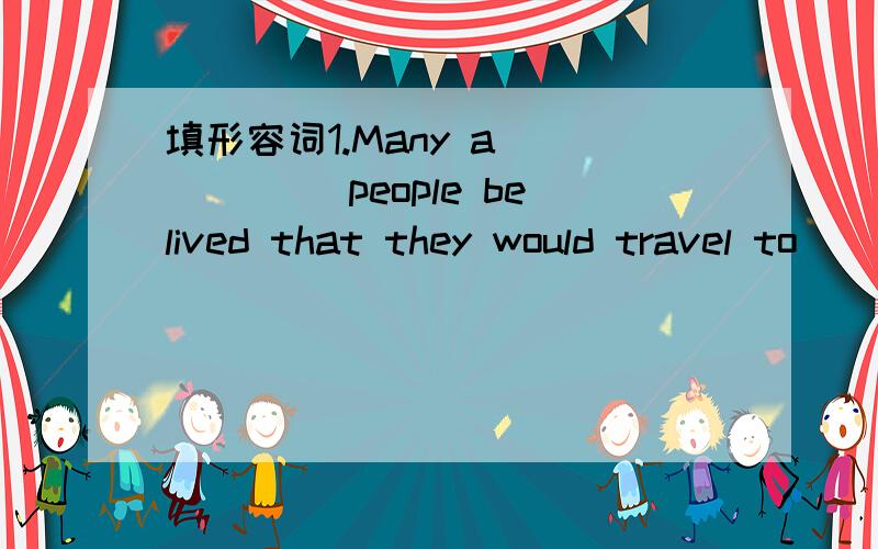 填形容词1.Many a______ people belived that they would travel to