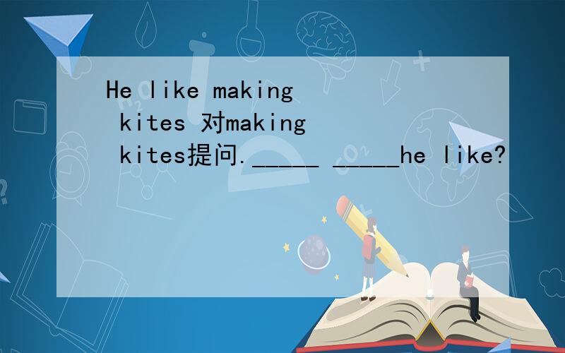 He like making kites 对making kites提问._____ _____he like?