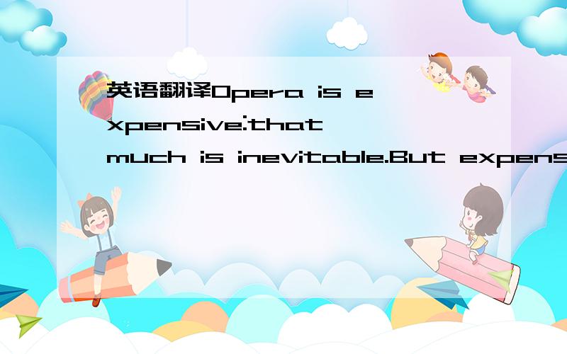 英语翻译Opera is expensive:that much is inevitable.But expensive