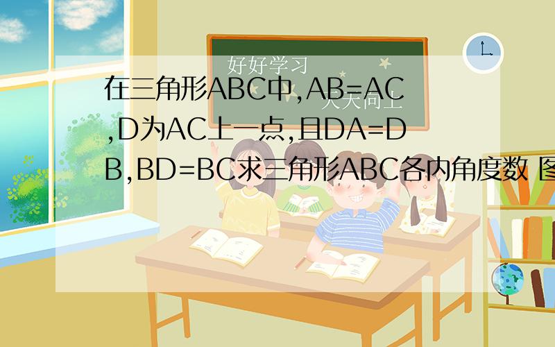 在三角形ABC中,AB=AC,D为AC上一点,且DA=DB,BD=BC求三角形ABC各内角度数 图形是个等腰三角形
