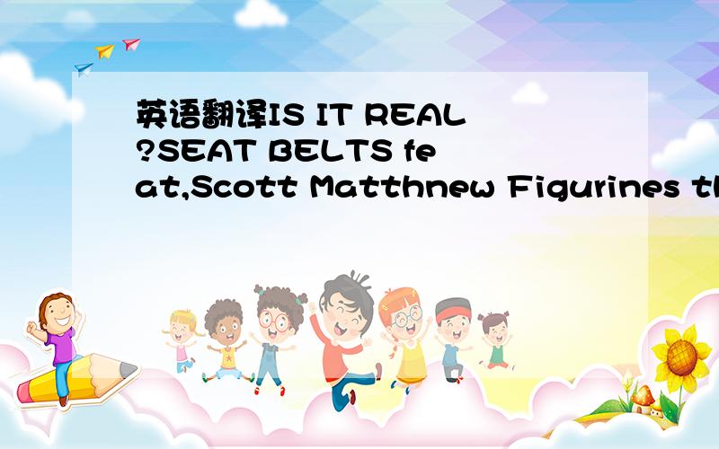 英语翻译IS IT REAL?SEAT BELTS feat,Scott Matthnew Figurines that