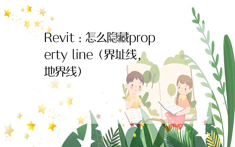 Revit：怎么隐藏property line（界址线,地界线）