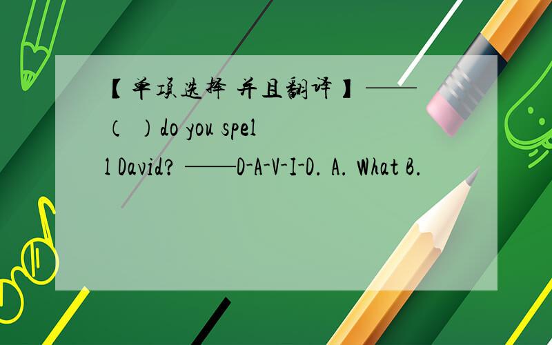 【单项选择 并且翻译】 ——（ ）do you spell David? ——D-A-V-I-D. A. What B.