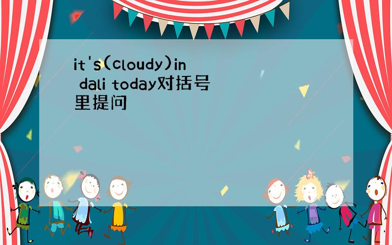 it's(cloudy)in dali today对括号里提问