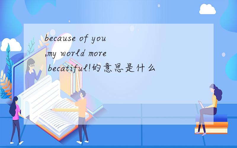 because of you,my world more becatiful!的意思是什么