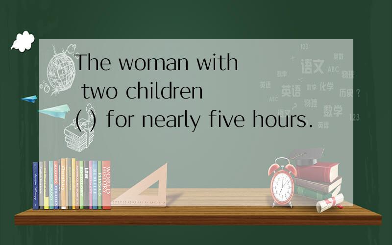 The woman with two children ( ) for nearly five hours.