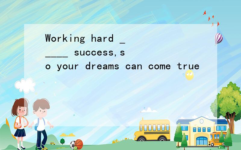 Working hard _____ success,so your dreams can come true