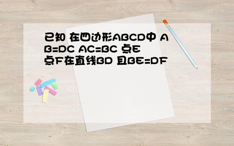 已知 在四边形ABCD中 AB=DC AC=BC 点E 点F在直线BD 且BE=DF