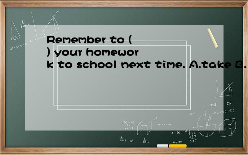 Remember to ( ) your homework to school next time. A.take B.
