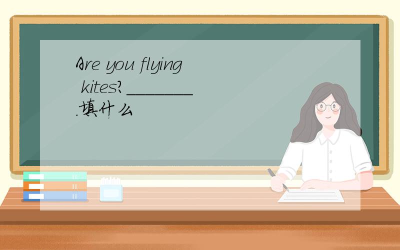 Are you flying kites?_______.填什么