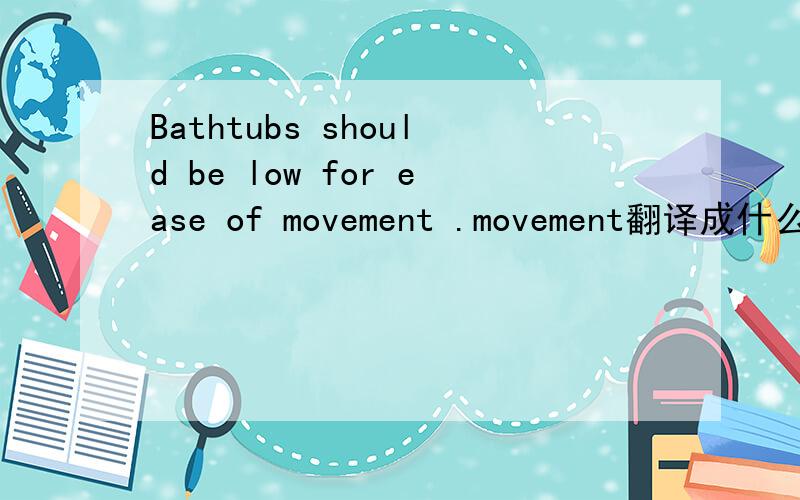 Bathtubs should be low for ease of movement .movement翻译成什么好